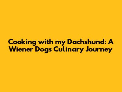 Cooking with my Dachshund: A Wiener Dog's Culinary Journey