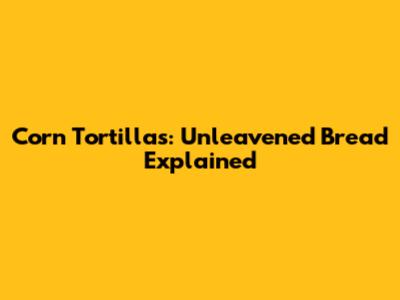 Corn Tortillas: Unleavened Bread Explained