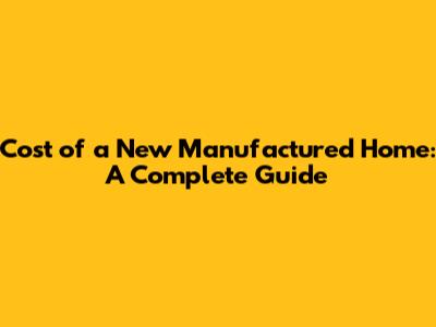 Cost of a New Manufactured Home: A Complete Guide