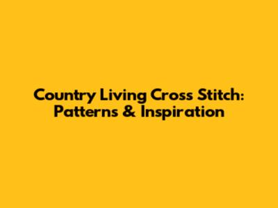Country Living Cross Stitch: Patterns & Inspiration
