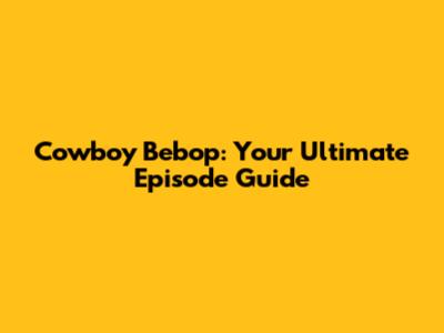 Cowboy Bebop: Your Ultimate Episode Guide