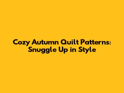 Cozy Autumn Quilt Patterns: Snuggle Up in Style