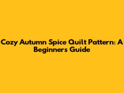 Cozy Autumn Spice Quilt Pattern: A Beginner's Guide