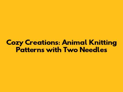 Cozy Creations: Animal Knitting Patterns with Two Needles