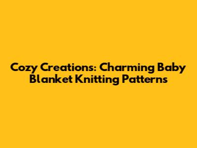 Cozy Creations: Charming Baby Blanket Knitting Patterns