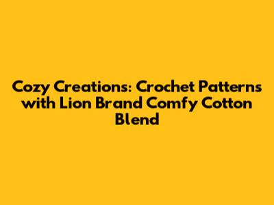 Cozy Creations: Crochet Patterns with Lion Brand Comfy Cotton Blend