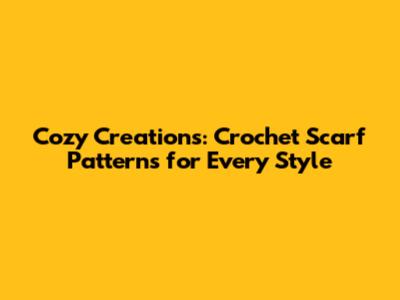 Cozy Creations: Crochet Scarf Patterns for Every Style