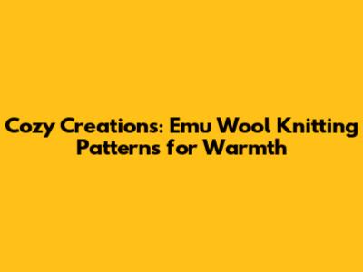 Cozy Creations: Emu Wool Knitting Patterns for Warmth
