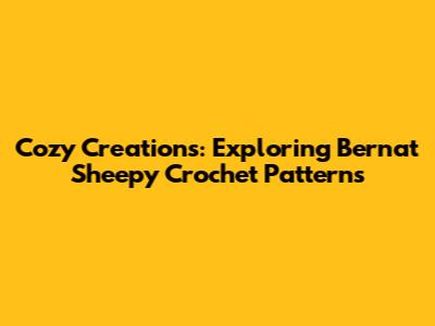 Cozy Creations: Exploring Bernat Sheepy Crochet Patterns