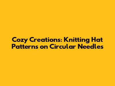 Cozy Creations: Knitting Hat Patterns on Circular Needles