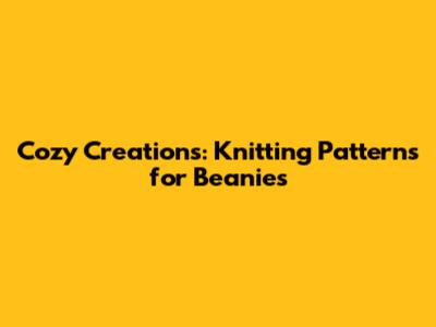 Cozy Creations: Knitting Patterns for Beanies