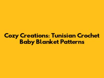 Cozy Creations: Tunisian Crochet Baby Blanket Patterns