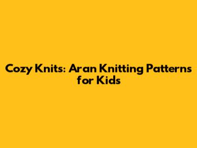 Cozy Knits: Aran Knitting Patterns for Kids