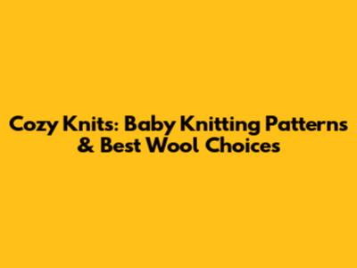 Cozy Knits: Baby Knitting Patterns & Best Wool Choices