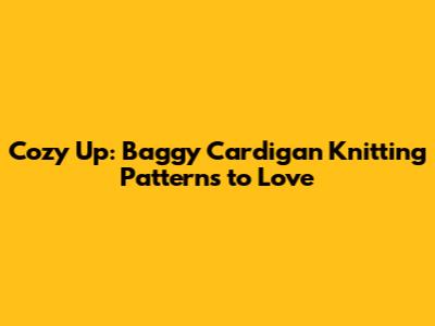 Cozy Up: Baggy Cardigan Knitting Patterns to Love