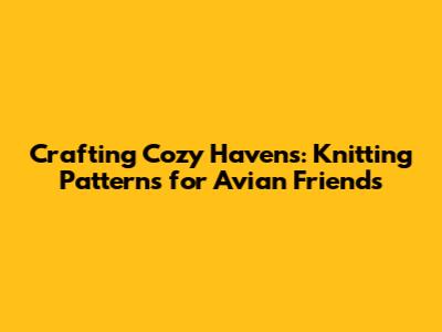 Crafting Cozy Havens: Knitting Patterns for Avian Friends