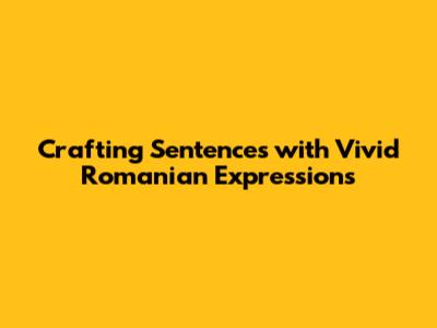 Crafting Sentences with Vivid Romanian Expressions
