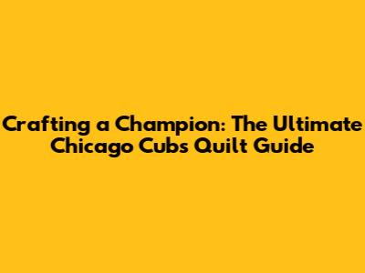 Crafting a Champion: The Ultimate Chicago Cubs Quilt Guide