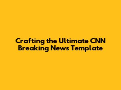 Crafting the Ultimate CNN Breaking News Template