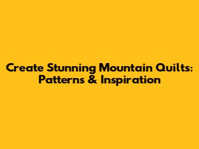 Create Stunning Mountain Quilts: Patterns & Inspiration