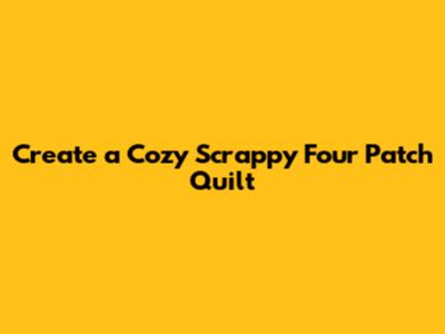 Create a Cozy Scrappy Four Patch Quilt