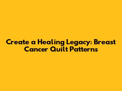 Create a Healing Legacy: Breast Cancer Quilt Patterns