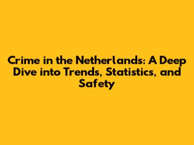 Crime in the Netherlands: A Deep Dive into Trends, Statistics, and Safety
