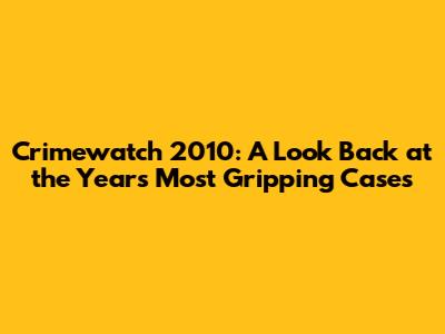 Crimewatch 2010: A Look Back at the Year's Most Gripping Cases