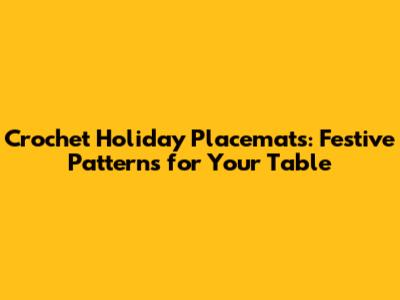 Crochet Holiday Placemats: Festive Patterns for Your Table