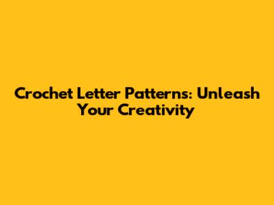 Crochet Letter Patterns: Unleash Your Creativity
