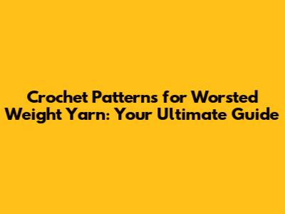 Crochet Patterns for Worsted Weight Yarn: Your Ultimate Guide