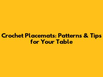 Crochet Placemats: Patterns & Tips for Your Table
