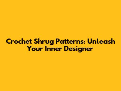 Crochet Shrug Patterns: Unleash Your Inner Designer