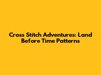 Cross Stitch Adventures: Land Before Time Patterns