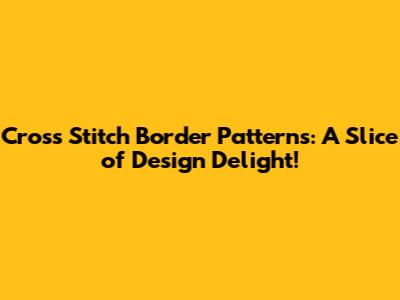 Cross Stitch Border Patterns: A Slice of Design Delight!