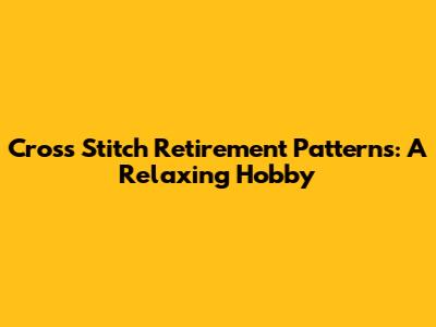 Cross Stitch Retirement Patterns: A Relaxing Hobby