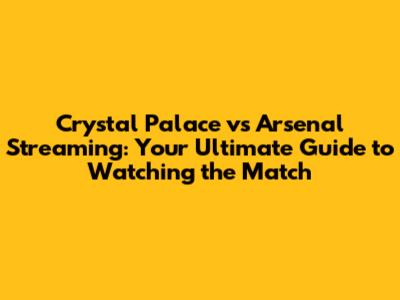 Crystal Palace vs Arsenal Streaming: Your Ultimate Guide to Watching the Match