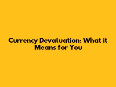 Currency Devaluation: What it Means for You