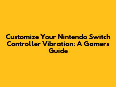 Customize Your Nintendo Switch Controller Vibration: A Gamer's Guide