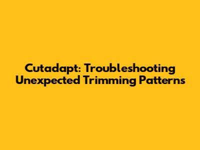 Cutadapt: Troubleshooting Unexpected Trimming Patterns