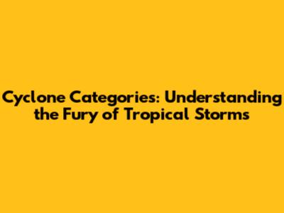 Cyclone Categories: Understanding the Fury of Tropical Storms