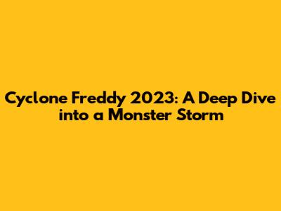 Cyclone Freddy 2023: A Deep Dive into a Monster Storm