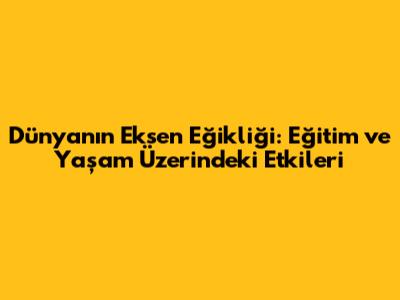 Dünya'nın Eksen Eğikliği: Eğitim ve Yaşam Üzerindeki Etkileri
