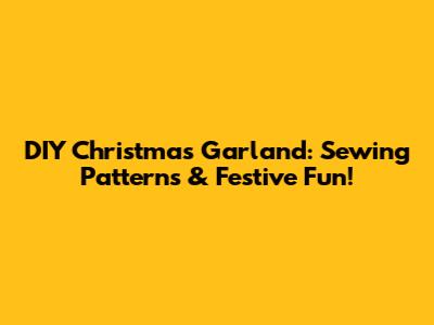 DIY Christmas Garland: Sewing Patterns & Festive Fun!