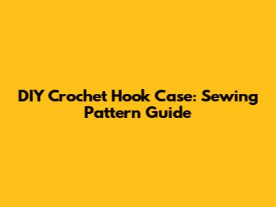 DIY Crochet Hook Case: Sewing Pattern Guide