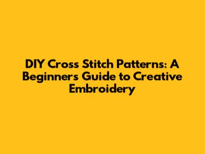 DIY Cross Stitch Patterns: A Beginner's Guide to Creative Embroidery