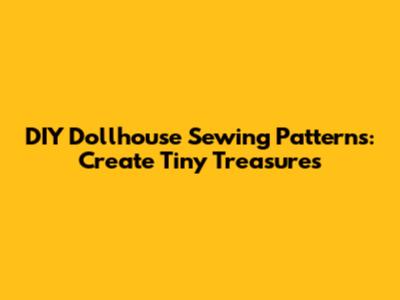 DIY Dollhouse Sewing Patterns: Create Tiny Treasures