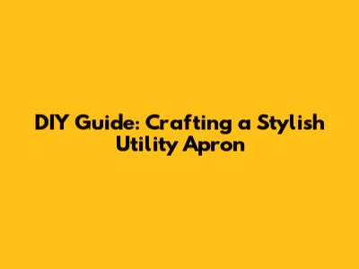 DIY Guide: Crafting a Stylish Utility Apron