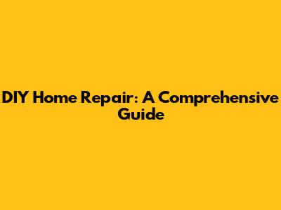 DIY Home Repair: A Comprehensive Guide