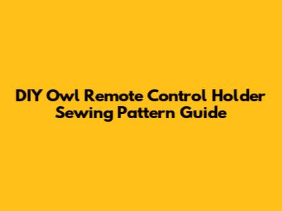 DIY Owl Remote Control Holder Sewing Pattern Guide